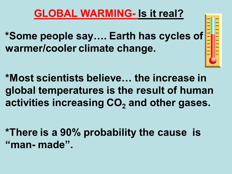 GLOBAL WARMING- Is it real. *Some people say…. Earth has cycles of warmer/cooler climate change.