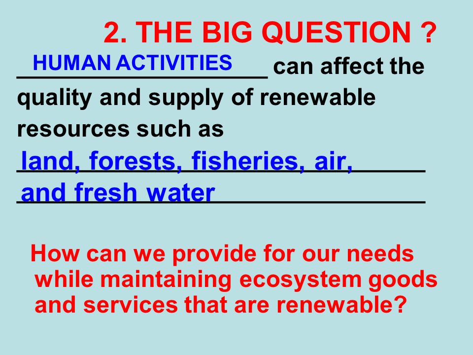 ___________________ can affect the quality and supply of renewable resources such as _______________________________ How can we provide for our needs while maintaining ecosystem goods and services that are renewable.