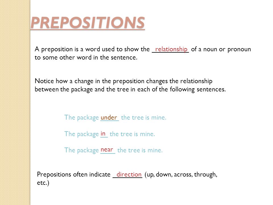 PREPOSITIONS A preposition is a word used to show the __________ of a noun or pronoun to some other word in the sentence.