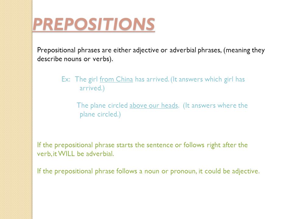 PREPOSITIONS Prepositional phrases are either adjective or adverbial phrases, (meaning they describe nouns or verbs).