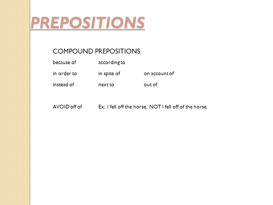 PREPOSITIONS COMPOUND PREPOSITIONS because ofaccording to in order toin spite ofon account of instead ofnext toout of AVOID off ofEx: I fell off the horse.