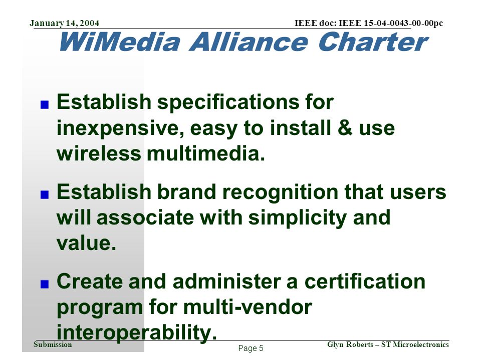 Page 5 January 14, 2004 IEEE doc: IEEE pc Glyn Roberts – ST MicroelectronicsSubmission WiMedia Alliance Charter Establish specifications for inexpensive, easy to install & use wireless multimedia.