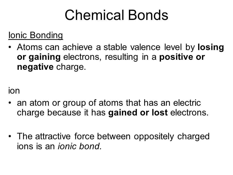 Chemical Bonds Ionic Bonding Atoms can achieve a stable valence level by losing or gaining electrons, resulting in a positive or negative charge.