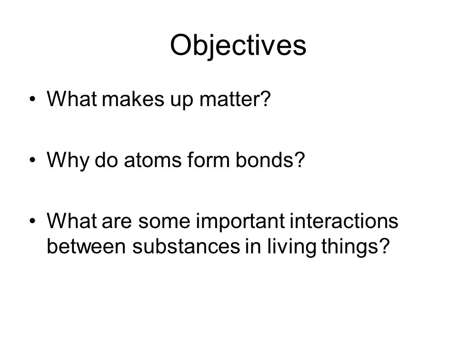 Objectives What makes up matter. Why do atoms form bonds.