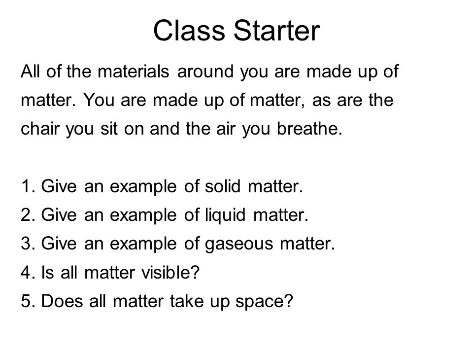 Class Starter All of the materials around you are made up of matter.