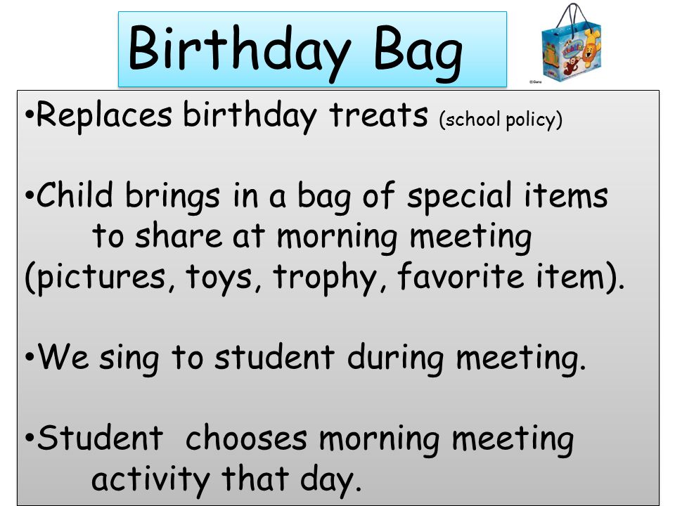 Birthday Bag Replaces birthday treats (school policy) Child brings in a bag of special items to share at morning meeting (pictures, toys, trophy, favorite item).