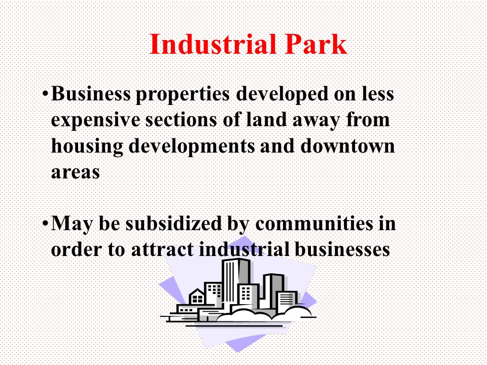 Industrial Park Business properties developed on less expensive sections of land away from housing developments and downtown areas May be subsidized by communities in order to attract industrial businesses
