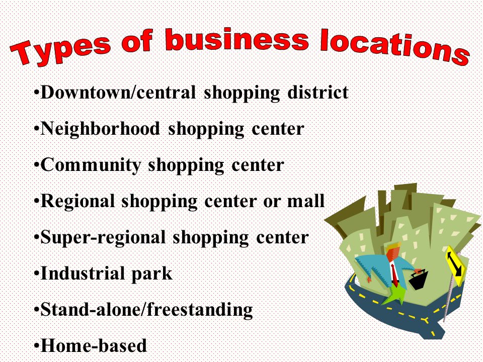 Downtown/central shopping district Neighborhood shopping center Community shopping center Regional shopping center or mall Super-regional shopping center Industrial park Stand-alone/freestanding Home-based