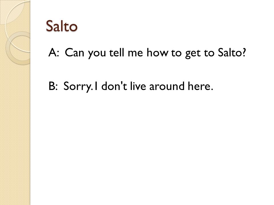 Salto A: Can you tell me how to get to Salto B: Sorry. I don t live around here.