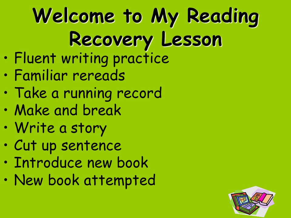 Welcome to My Reading Recovery Lesson Fluent writing practice Familiar rereads Take a running record Make and break Write a story Cut up sentence Introduce new book New book attempted