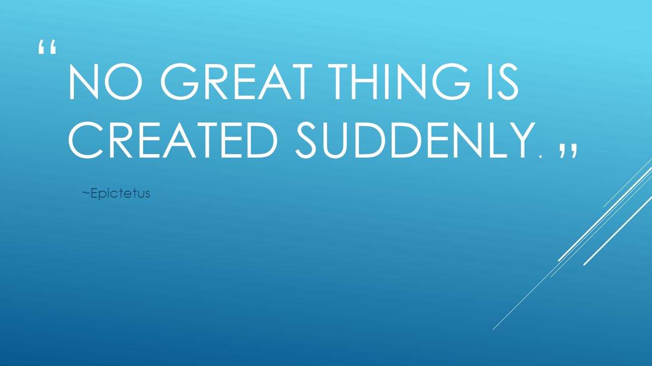 NO GREAT THING IS CREATED SUDDENLY. ~Epictetus