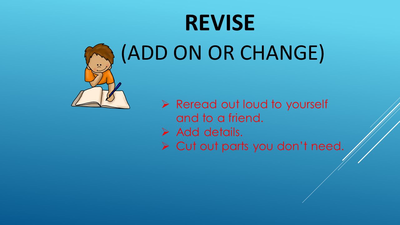 REVISE (ADD ON OR CHANGE)  Reread out loud to yourself and to a friend.