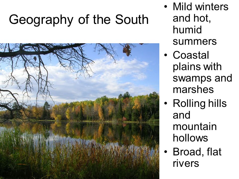 Geography of the South Mild winters and hot, humid summers Coastal plains with swamps and marshes Rolling hills and mountain hollows Broad, flat rivers