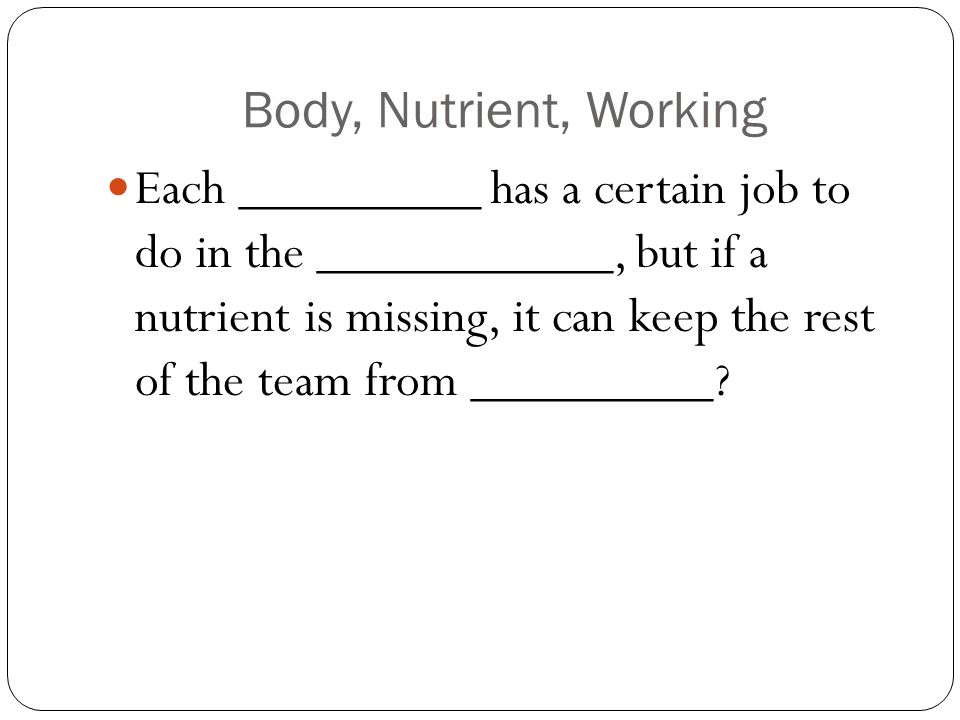 Body, Nutrient, Working Each _________ has a certain job to do in the ___________, but if a nutrient is missing, it can keep the rest of the team from _________