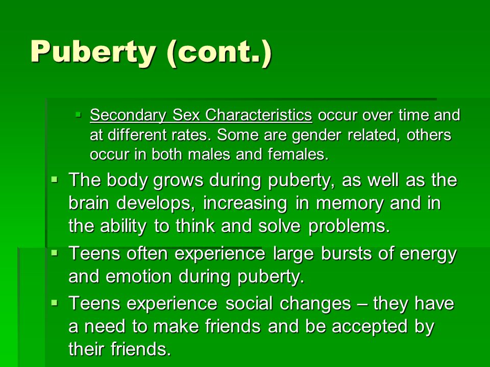 Puberty (cont.)  Secondary Sex Characteristics occur over time and at different rates.