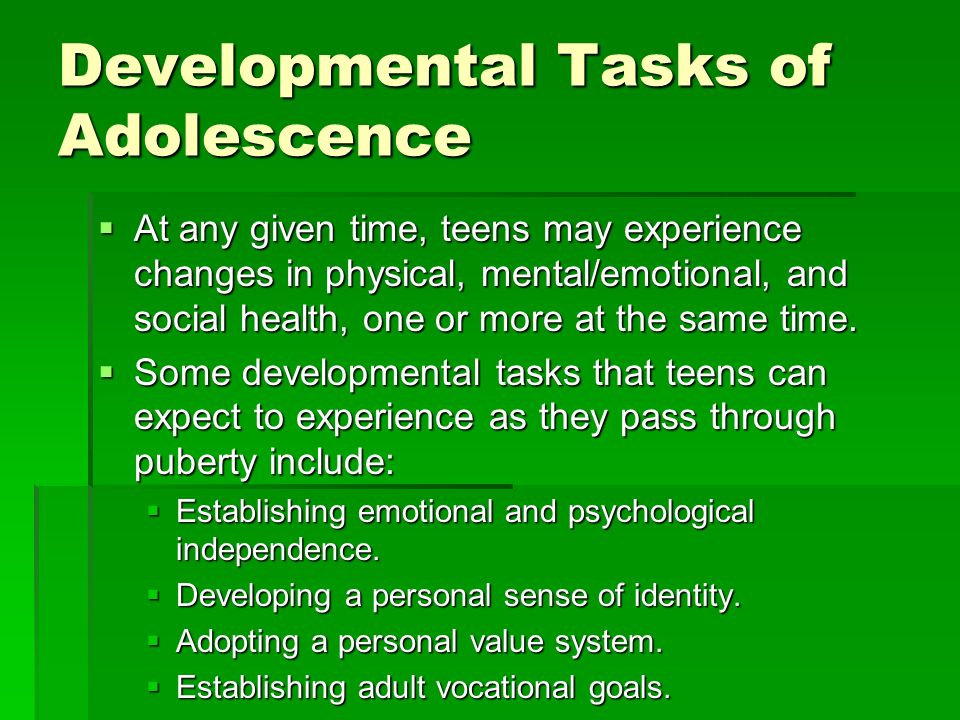 Developmental Tasks of Adolescence  At any given time, teens may experience changes in physical, mental/emotional, and social health, one or more at the same time.