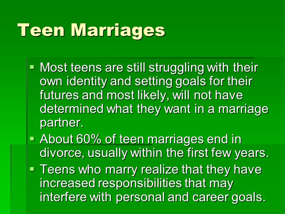 Teen Marriages  Most teens are still struggling with their own identity and setting goals for their futures and most likely, will not have determined what they want in a marriage partner.