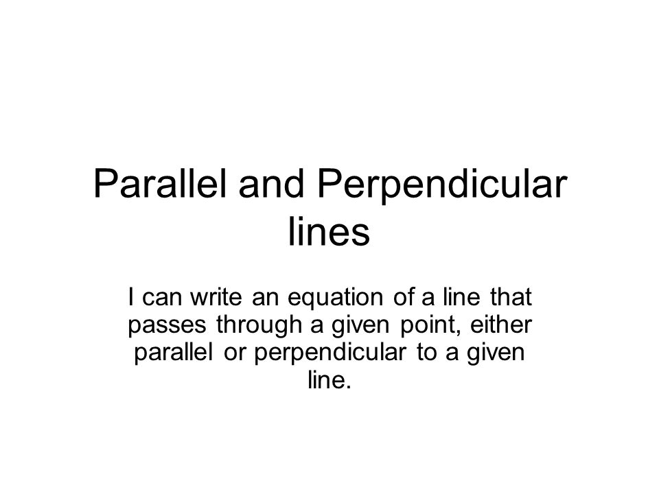 Parallel and Perpendicular lines I can write an equation of a line that passes through a given point, either parallel or perpendicular to a given line.