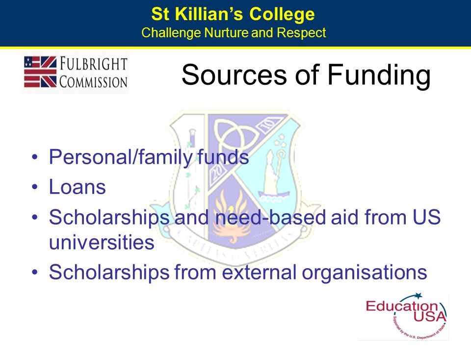 St Killian’s College Challenge Nurture and Respect Sources of Funding Personal/family funds Loans Scholarships and need-based aid from US universities Scholarships from external organisations