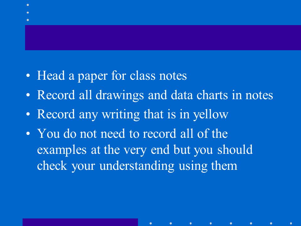 Head a paper for class notes Record all drawings and data charts in notes Record any writing that is in yellow You do not need to record all of the examples at the very end but you should check your understanding using them