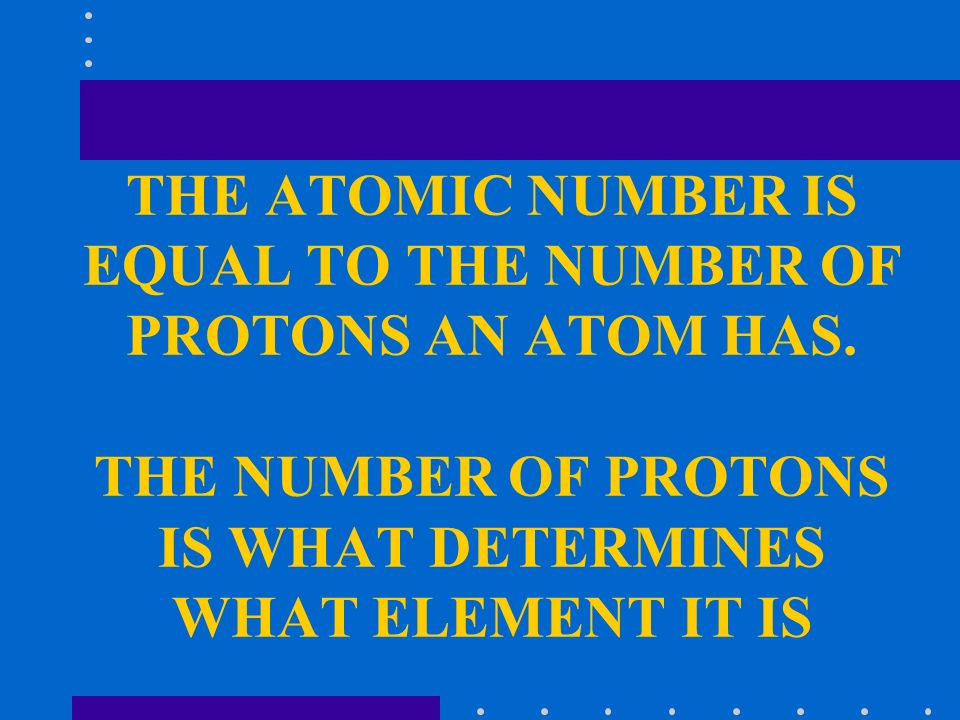 THE ATOMIC NUMBER IS EQUAL TO THE NUMBER OF PROTONS AN ATOM HAS.