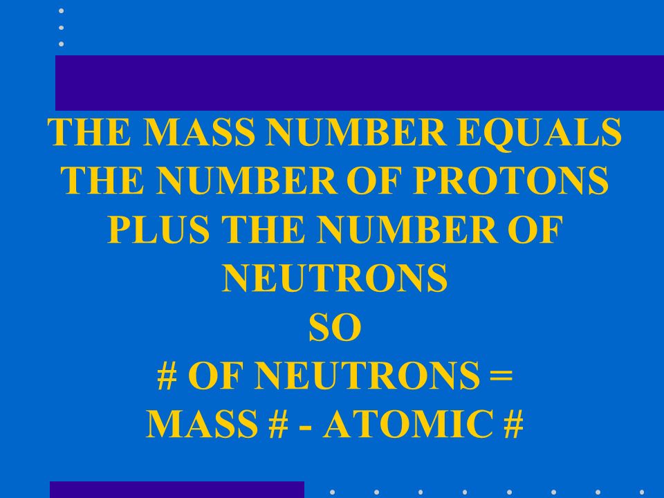THE MASS NUMBER EQUALS THE NUMBER OF PROTONS PLUS THE NUMBER OF NEUTRONS SO # OF NEUTRONS = MASS # - ATOMIC #