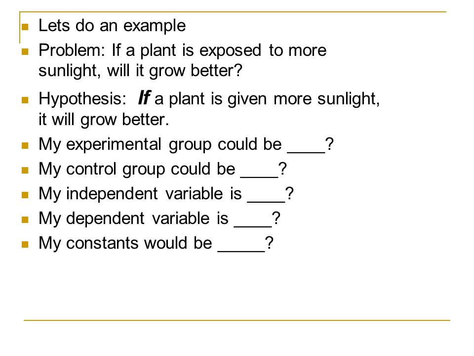 Lets do an example Problem: If a plant is exposed to more sunlight, will it grow better.