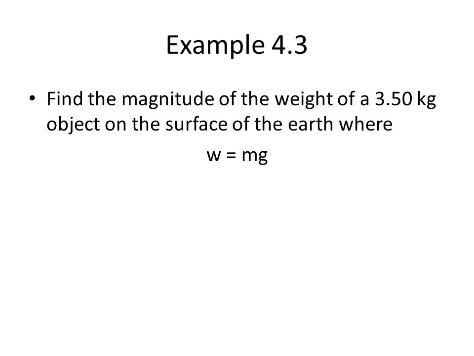 Example 4.3 Find the magnitude of the weight of a 3.50 kg object on the surface of the earth where w = mg