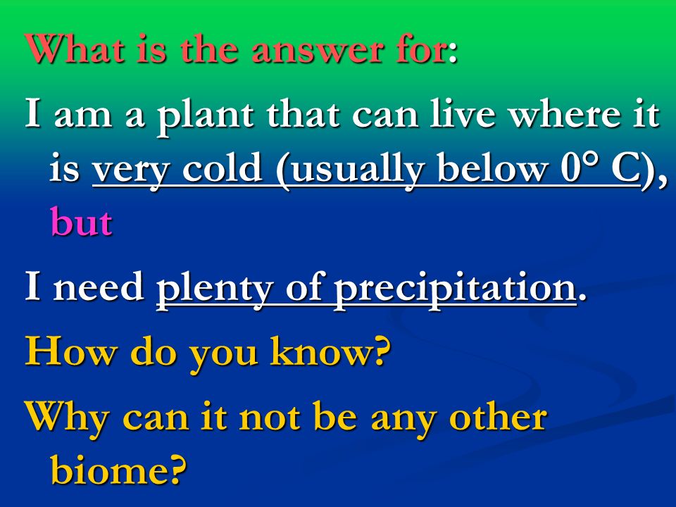 What is the answer for: I am a plant that can live where it is very cold (usually below 0° C), but I need plenty of precipitation.