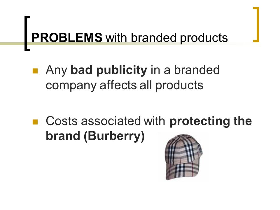 PROBLEMS with branded products Any bad publicity in a branded company affects all products Costs associated with protecting the brand (Burberry)