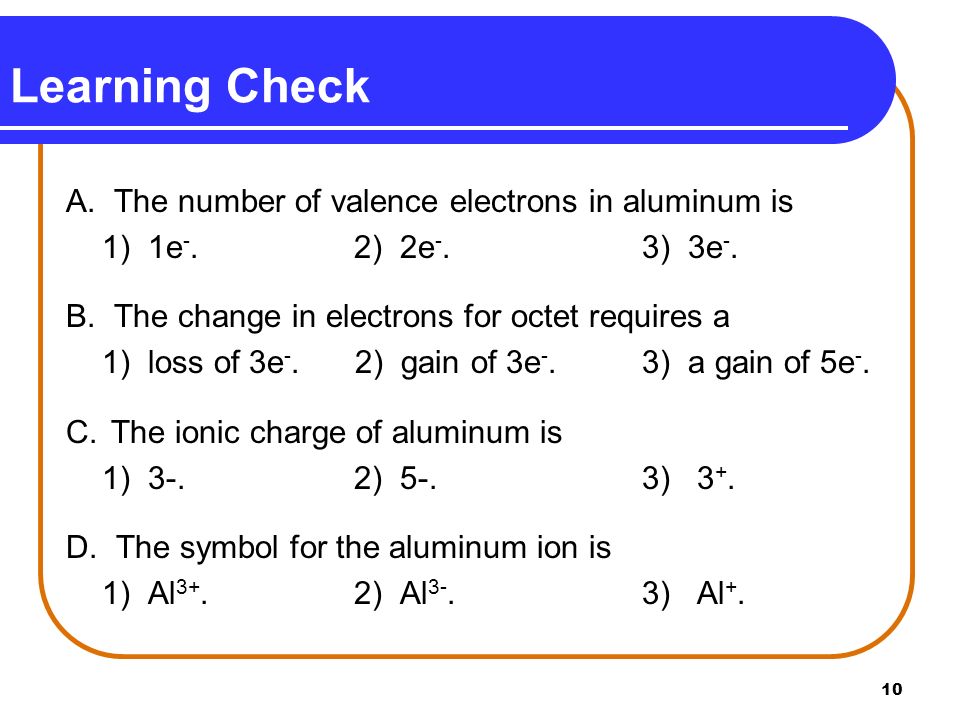 10 Learning Check A. The number of valence electrons in aluminum is 1) 1e -.