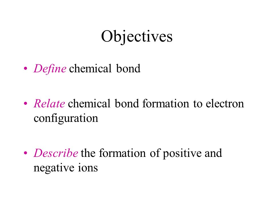 Objectives Define chemical bond Relate chemical bond formation to electron configuration Describe the formation of positive and negative ions
