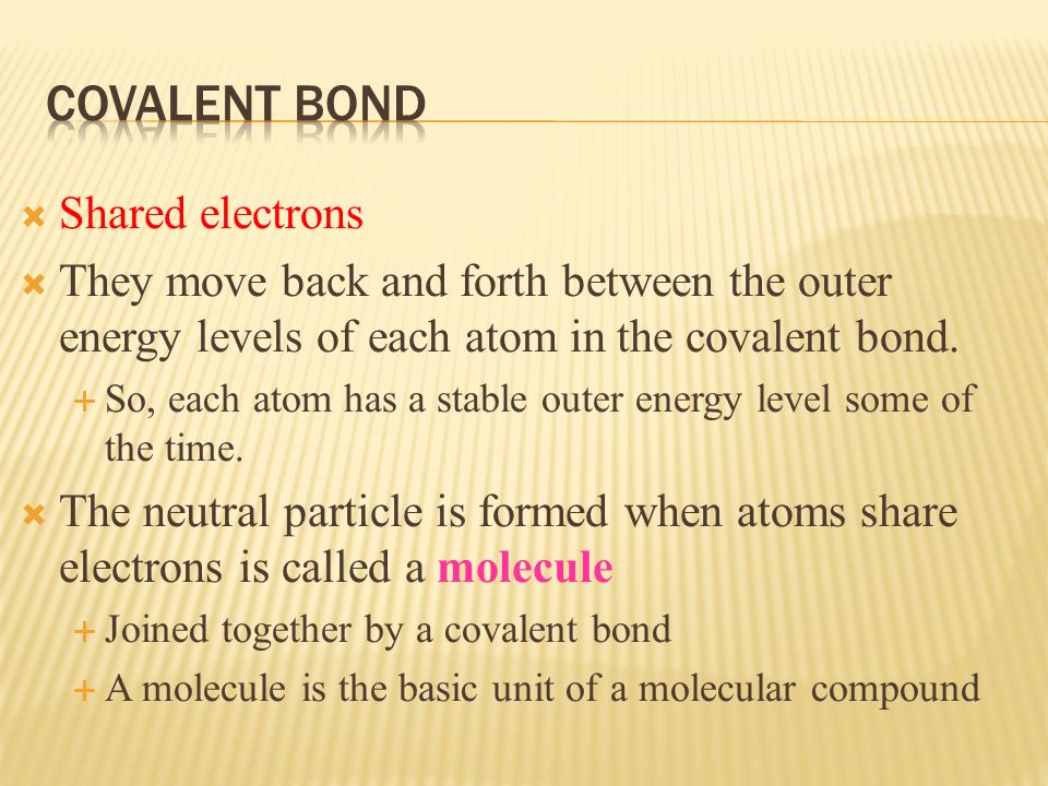  Shared electrons  They move back and forth between the outer energy levels of each atom in the covalent bond.