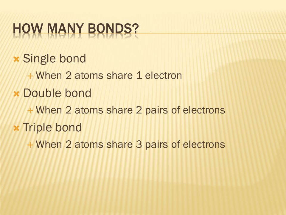  Single bond  When 2 atoms share 1 electron  Double bond  When 2 atoms share 2 pairs of electrons  Triple bond  When 2 atoms share 3 pairs of electrons