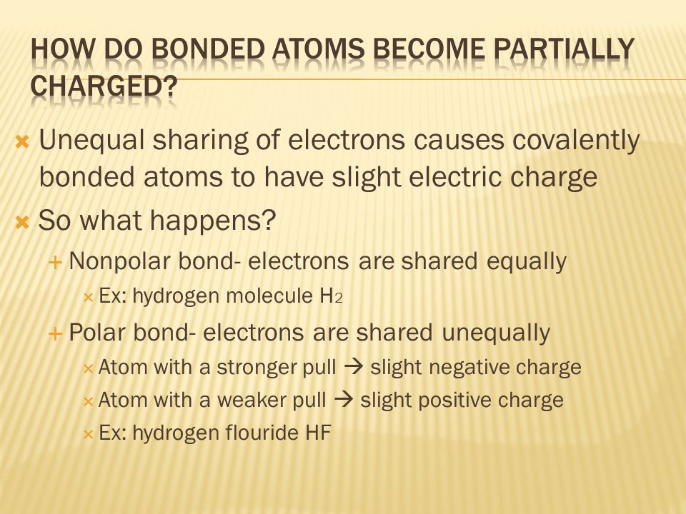  Unequal sharing of electrons causes covalently bonded atoms to have slight electric charge  So what happens.