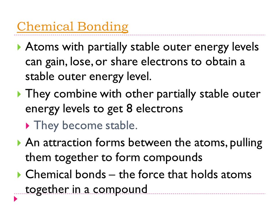 Chemical Bonding  Atoms with partially stable outer energy levels can gain, lose, or share electrons to obtain a stable outer energy level.