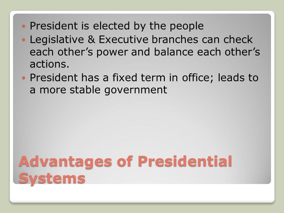 Advantages of Presidential Systems President is elected by the people Legislative & Executive branches can check each other’s power and balance each other’s actions.