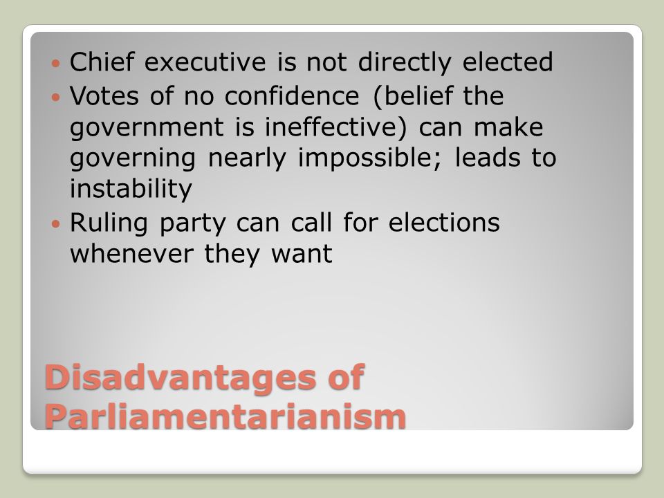 Disadvantages of Parliamentarianism Chief executive is not directly elected Votes of no confidence (belief the government is ineffective) can make governing nearly impossible; leads to instability Ruling party can call for elections whenever they want