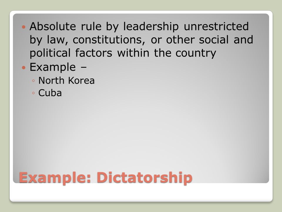 Example: Dictatorship Absolute rule by leadership unrestricted by law, constitutions, or other social and political factors within the country Example – ◦North Korea ◦Cuba