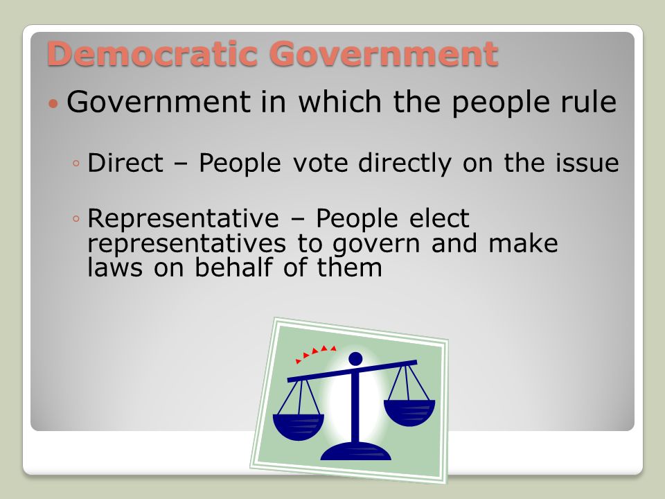 Democratic Government Government in which the people rule ◦Direct – People vote directly on the issue ◦Representative – People elect representatives to govern and make laws on behalf of them