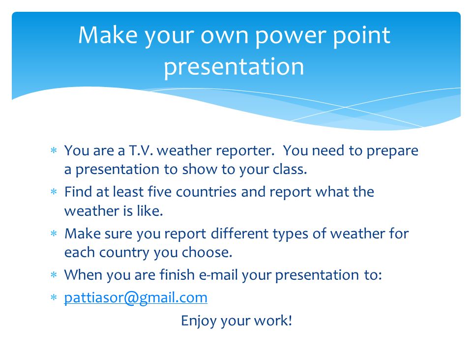  You are a T.V. weather reporter. You need to prepare a presentation to show to your class.