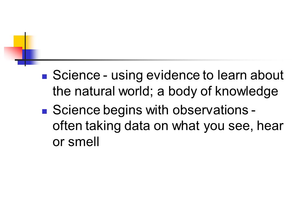 Science - using evidence to learn about the natural world; a body of knowledge Science begins with observations - often taking data on what you see, hear or smell