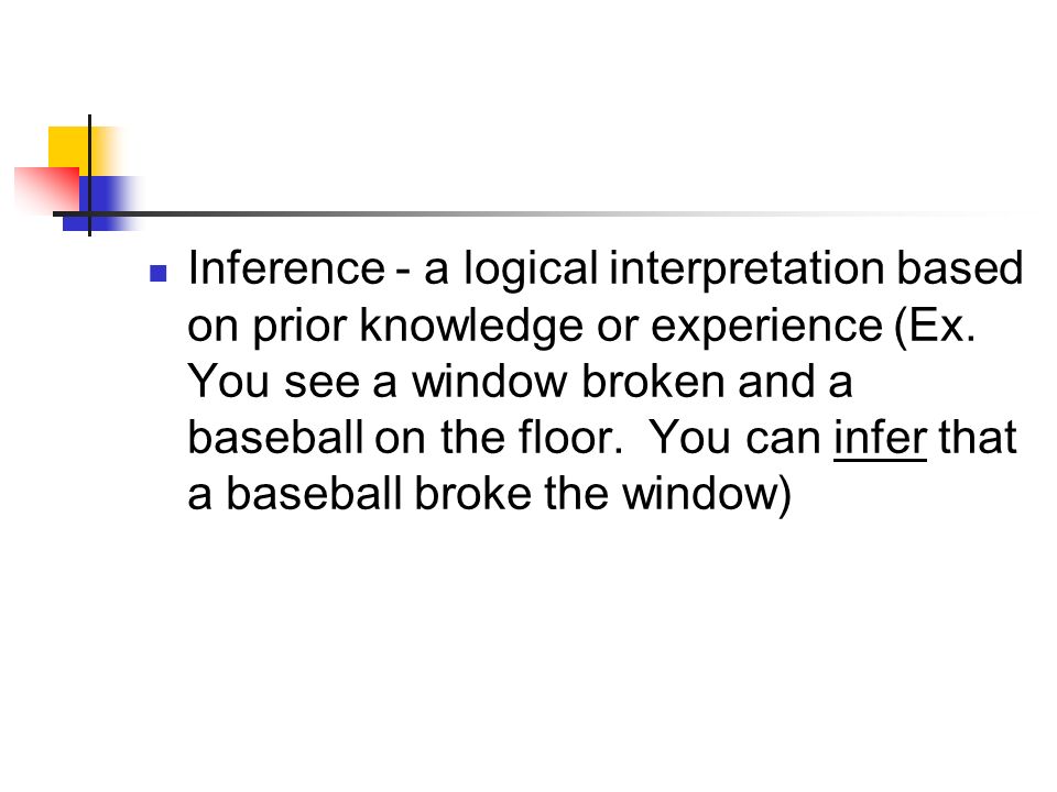 Inference - a logical interpretation based on prior knowledge or experience (Ex.