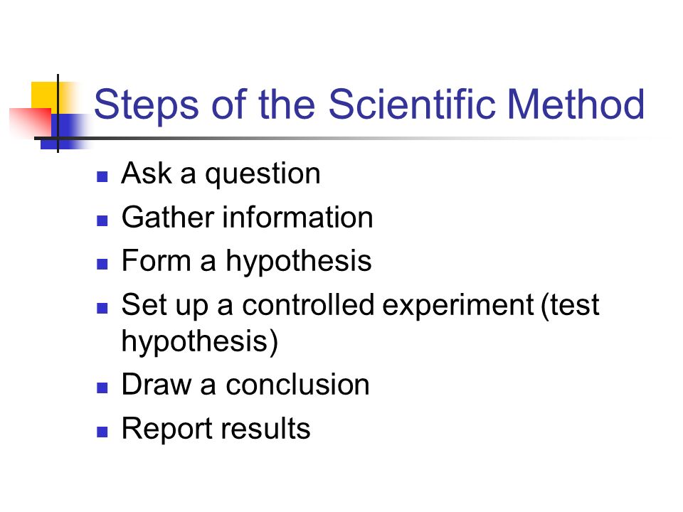Steps of the Scientific Method Ask a question Gather information Form a hypothesis Set up a controlled experiment (test hypothesis) Draw a conclusion Report results
