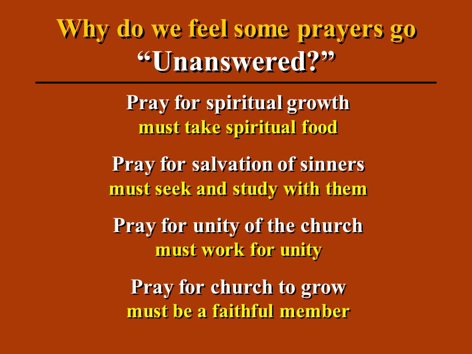 Pray for spiritual growth must take spiritual food Pray for salvation of sinners must seek and study with them Pray for unity of the church must work for unity Pray for church to grow must be a faithful member Pray for spiritual growth must take spiritual food Pray for salvation of sinners must seek and study with them Pray for unity of the church must work for unity Pray for church to grow must be a faithful member Why do we feel some prayers go Unanswered