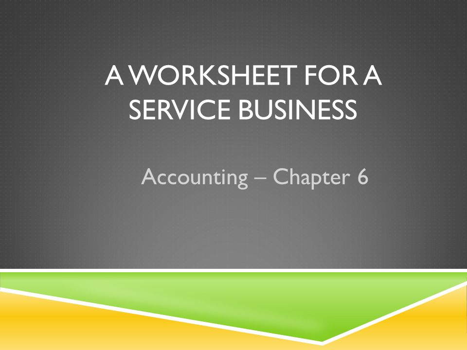 A WORKSHEET FOR A SERVICE BUSINESS Accounting – Chapter 6