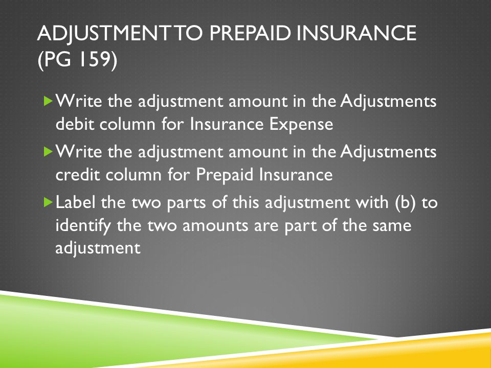 ADJUSTMENT TO PREPAID INSURANCE (PG 159)  Write the adjustment amount in the Adjustments debit column for Insurance Expense  Write the adjustment amount in the Adjustments credit column for Prepaid Insurance  Label the two parts of this adjustment with (b) to identify the two amounts are part of the same adjustment