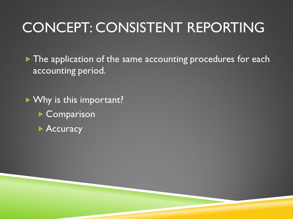 CONCEPT: CONSISTENT REPORTING  The application of the same accounting procedures for each accounting period.