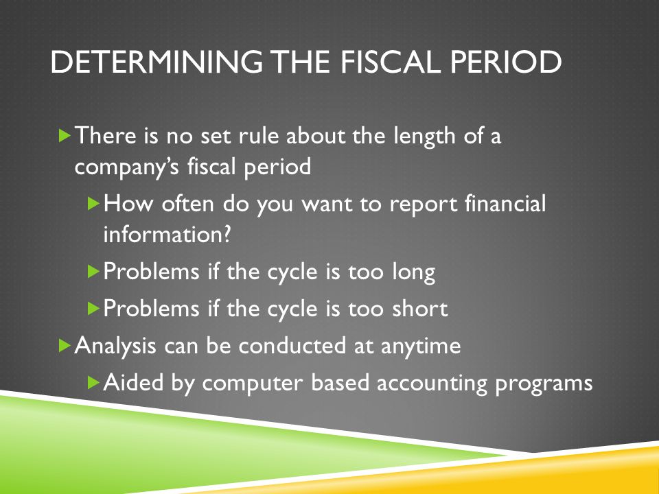 DETERMINING THE FISCAL PERIOD  There is no set rule about the length of a company’s fiscal period  How often do you want to report financial information.