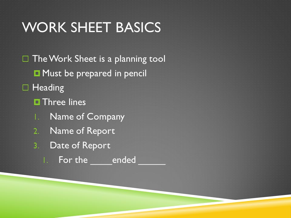 WORK SHEET BASICS  The Work Sheet is a planning tool  Must be prepared in pencil  Heading  Three lines 1.
